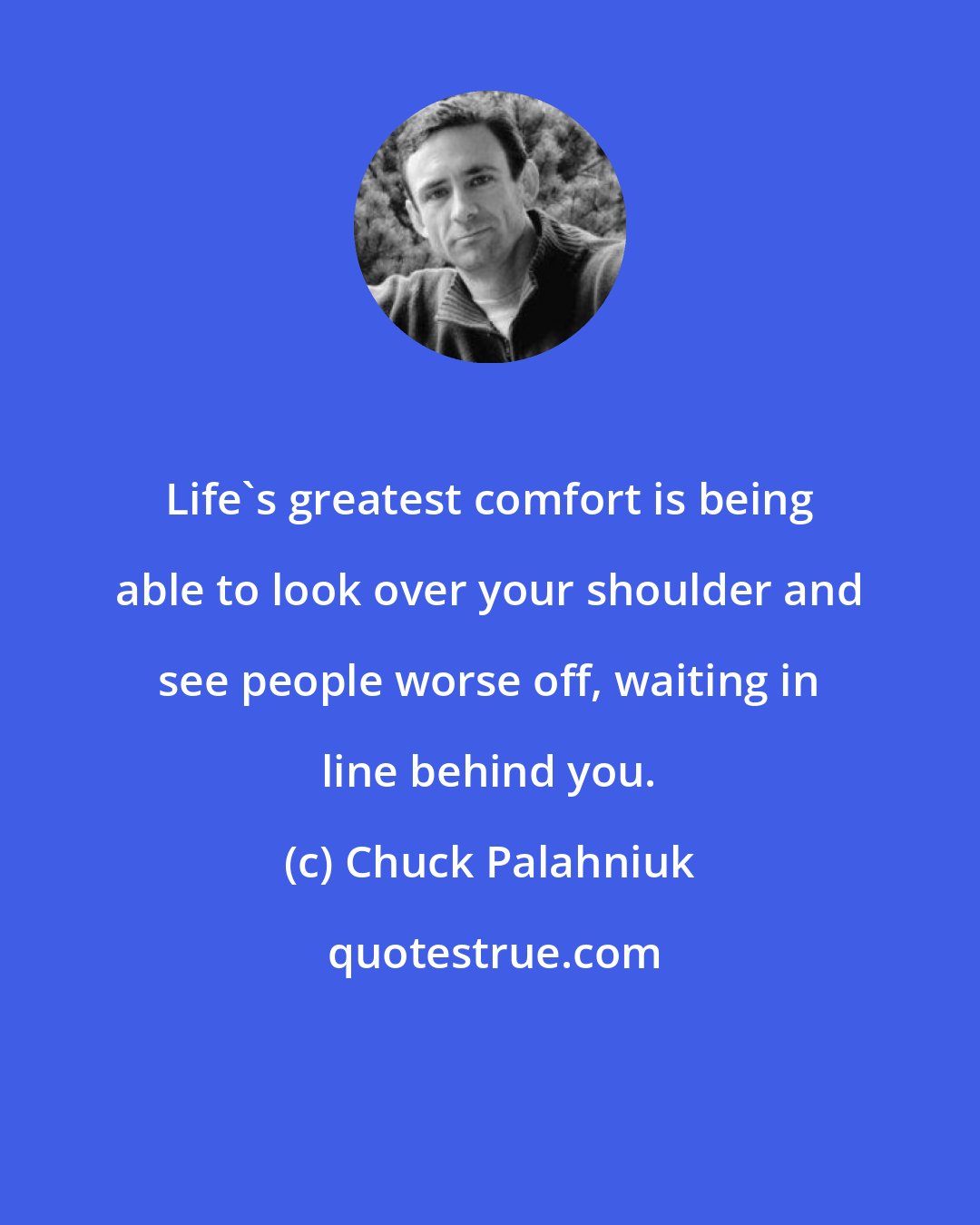 Chuck Palahniuk: Life's greatest comfort is being able to look over your shoulder and see people worse off, waiting in line behind you.