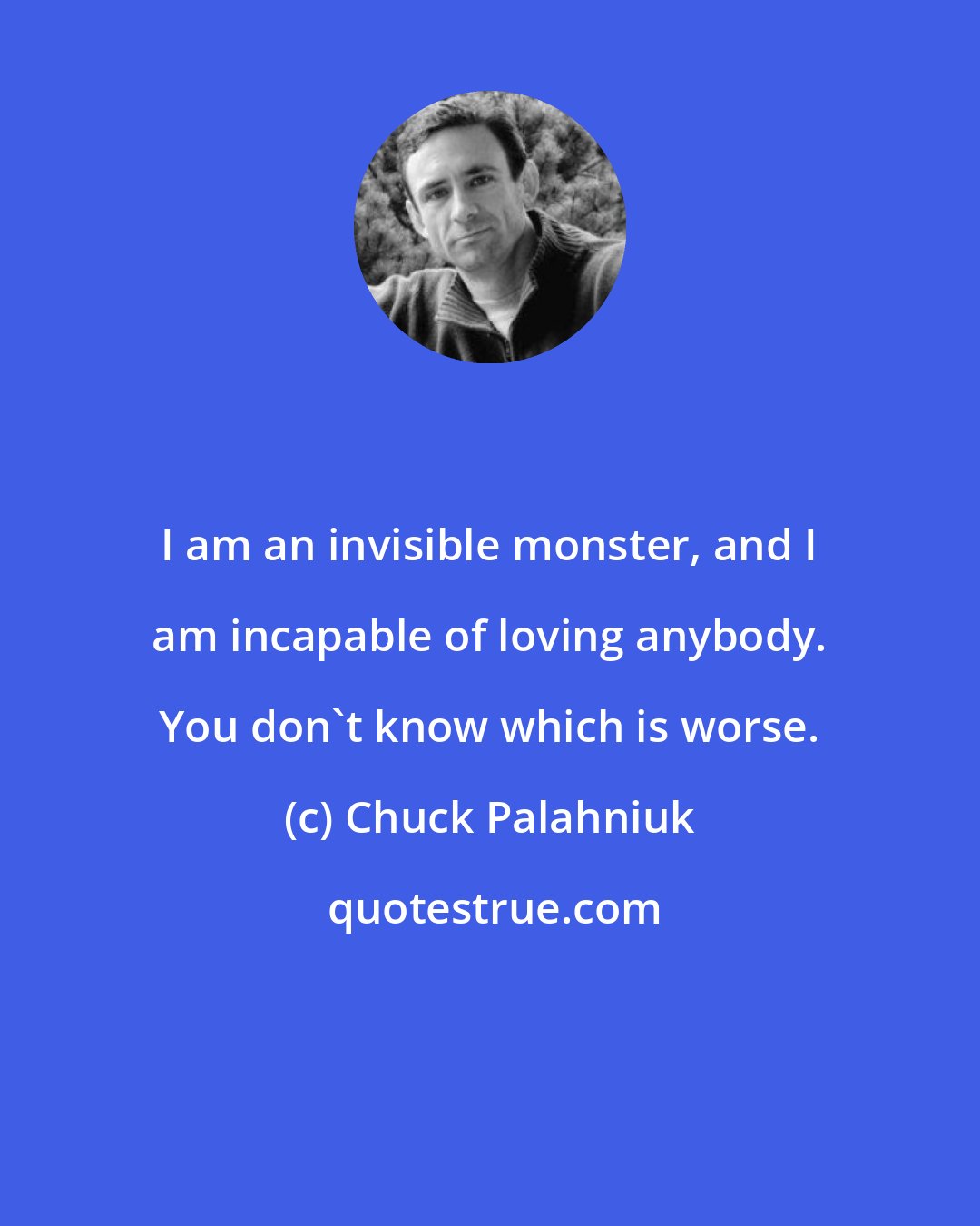 Chuck Palahniuk: I am an invisible monster, and I am incapable of loving anybody. You don't know which is worse.