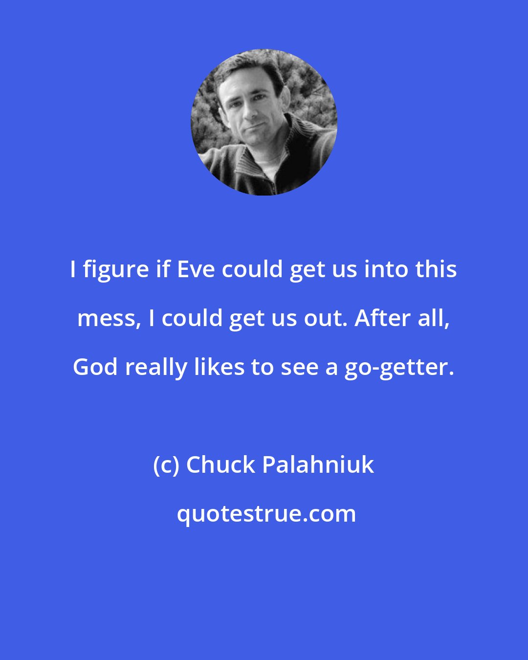 Chuck Palahniuk: I figure if Eve could get us into this mess, I could get us out. After all, God really likes to see a go-getter.