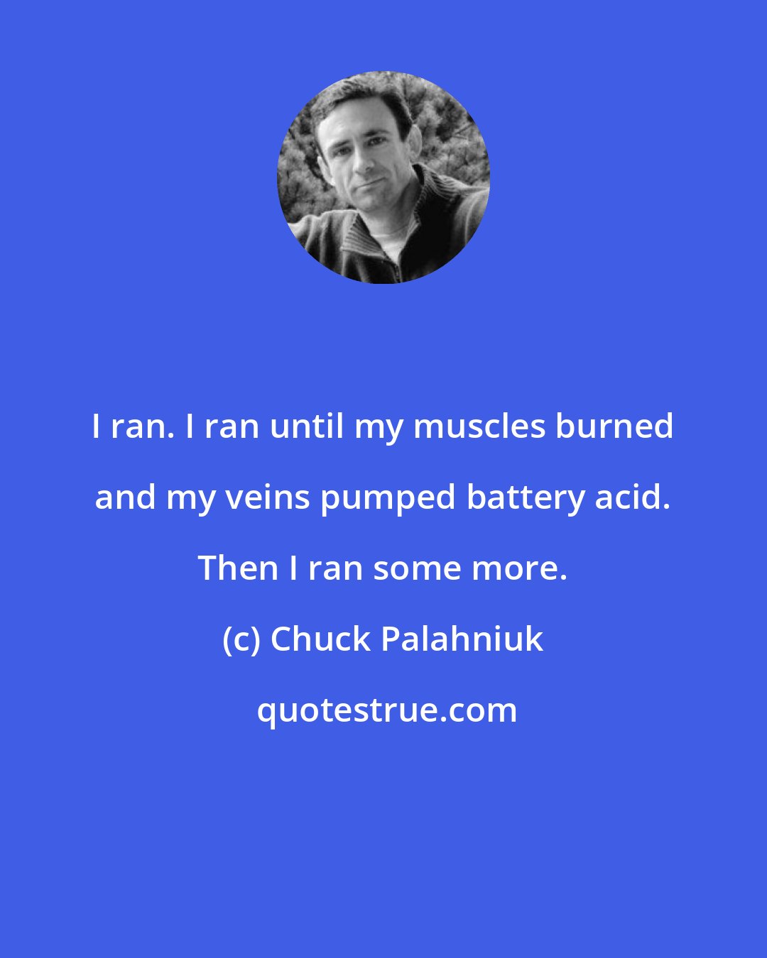 Chuck Palahniuk: I ran. I ran until my muscles burned and my veins pumped battery acid. Then I ran some more.