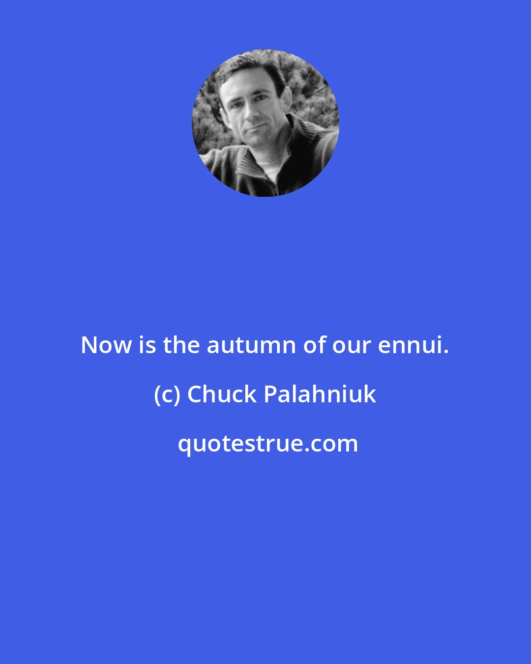 Chuck Palahniuk: Now is the autumn of our ennui.