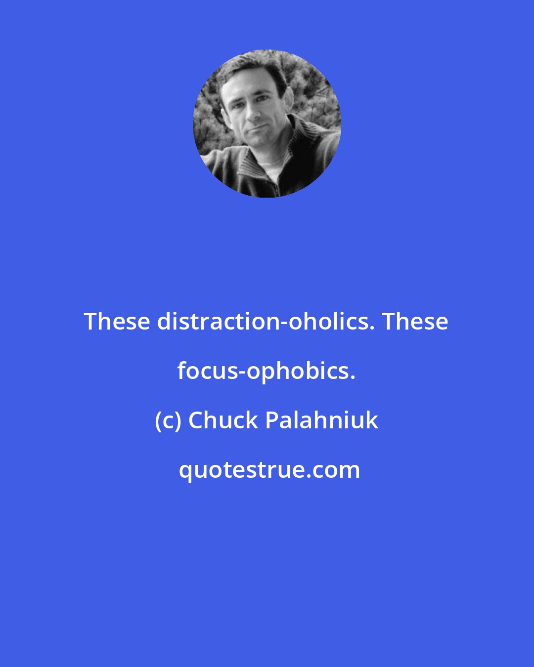 Chuck Palahniuk: These distraction-oholics. These focus-ophobics.