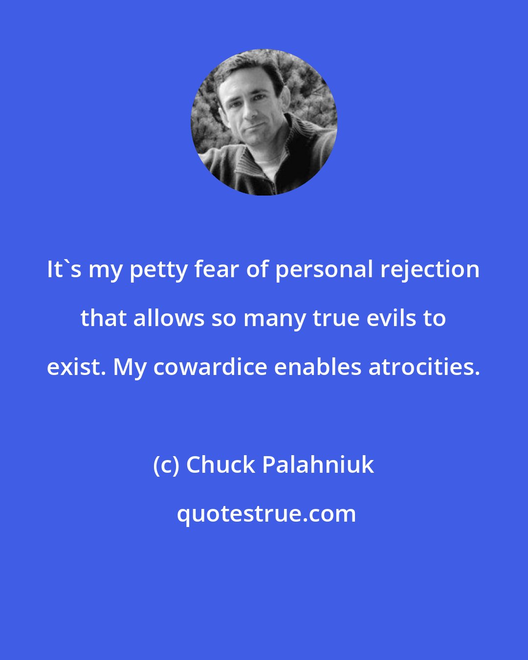 Chuck Palahniuk: It's my petty fear of personal rejection that allows so many true evils to exist. My cowardice enables atrocities.