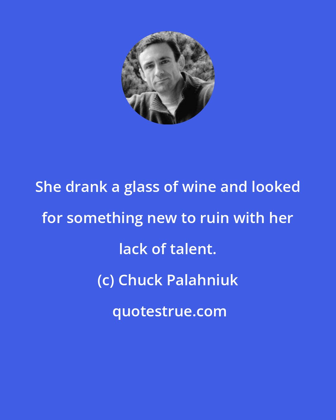 Chuck Palahniuk: She drank a glass of wine and looked for something new to ruin with her lack of talent.