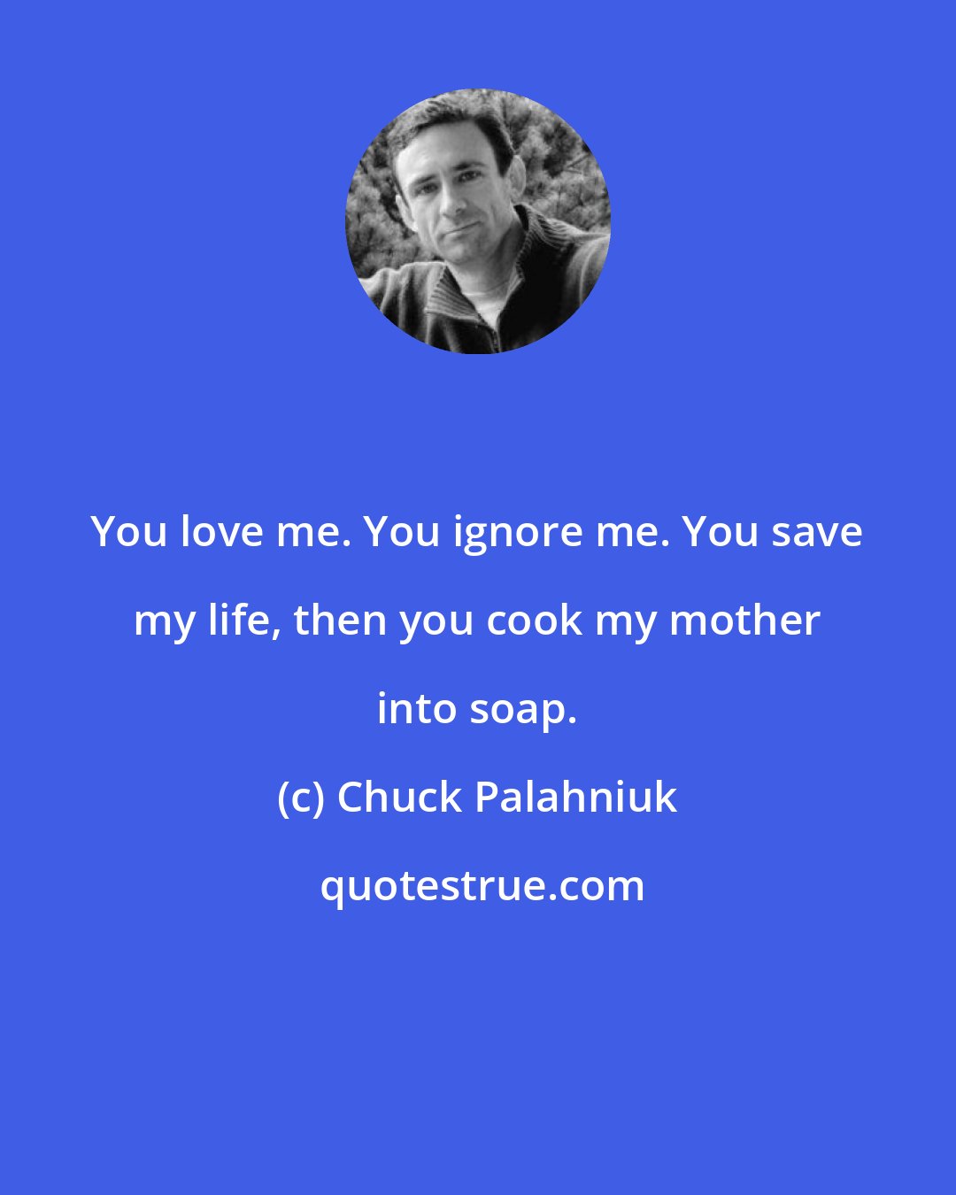 Chuck Palahniuk: You love me. You ignore me. You save my life, then you cook my mother into soap.