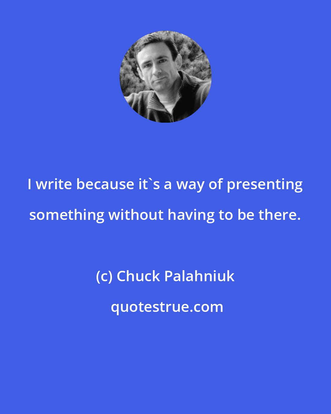 Chuck Palahniuk: I write because it's a way of presenting something without having to be there.