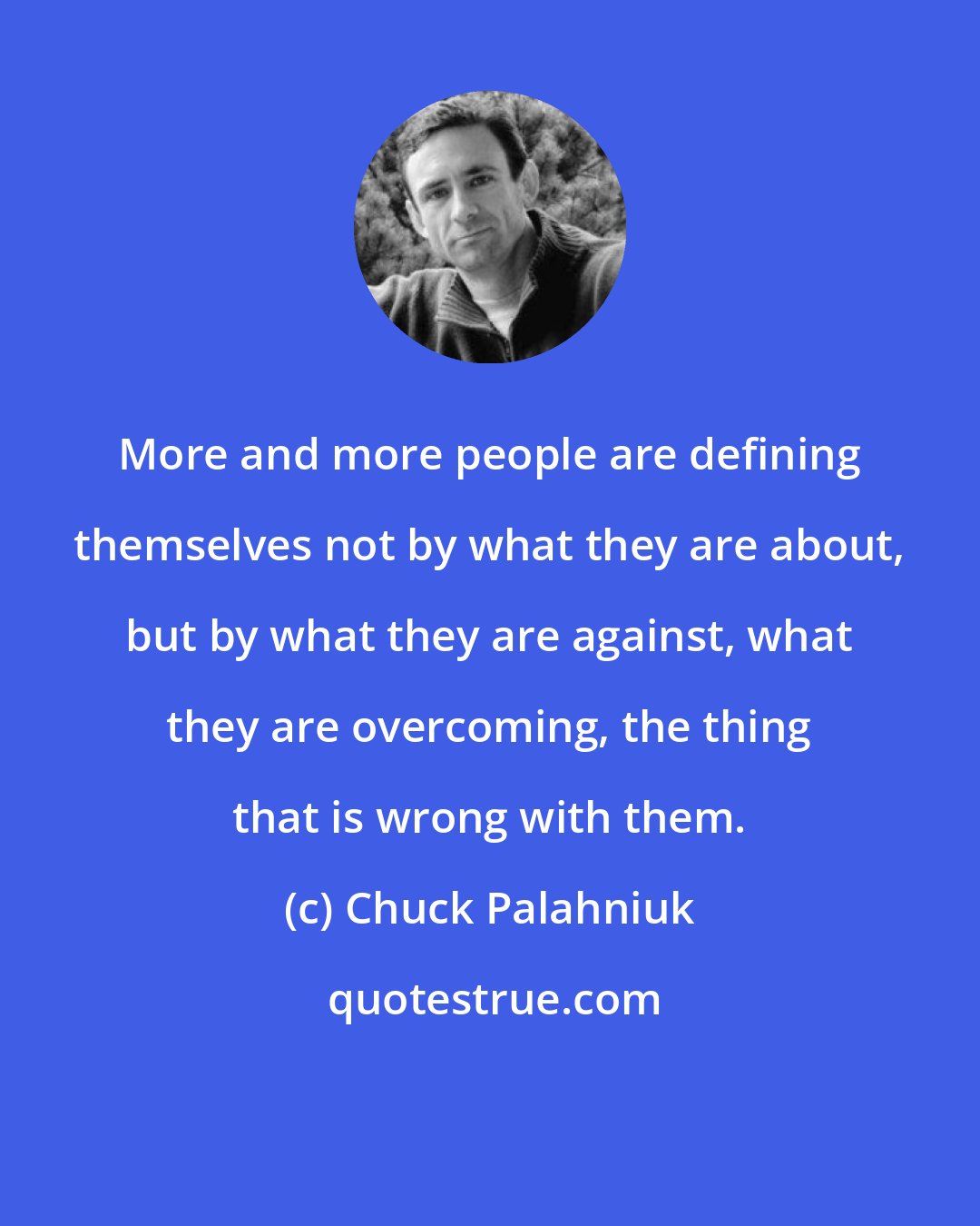 Chuck Palahniuk: More and more people are defining themselves not by what they are about, but by what they are against, what they are overcoming, the thing that is wrong with them.