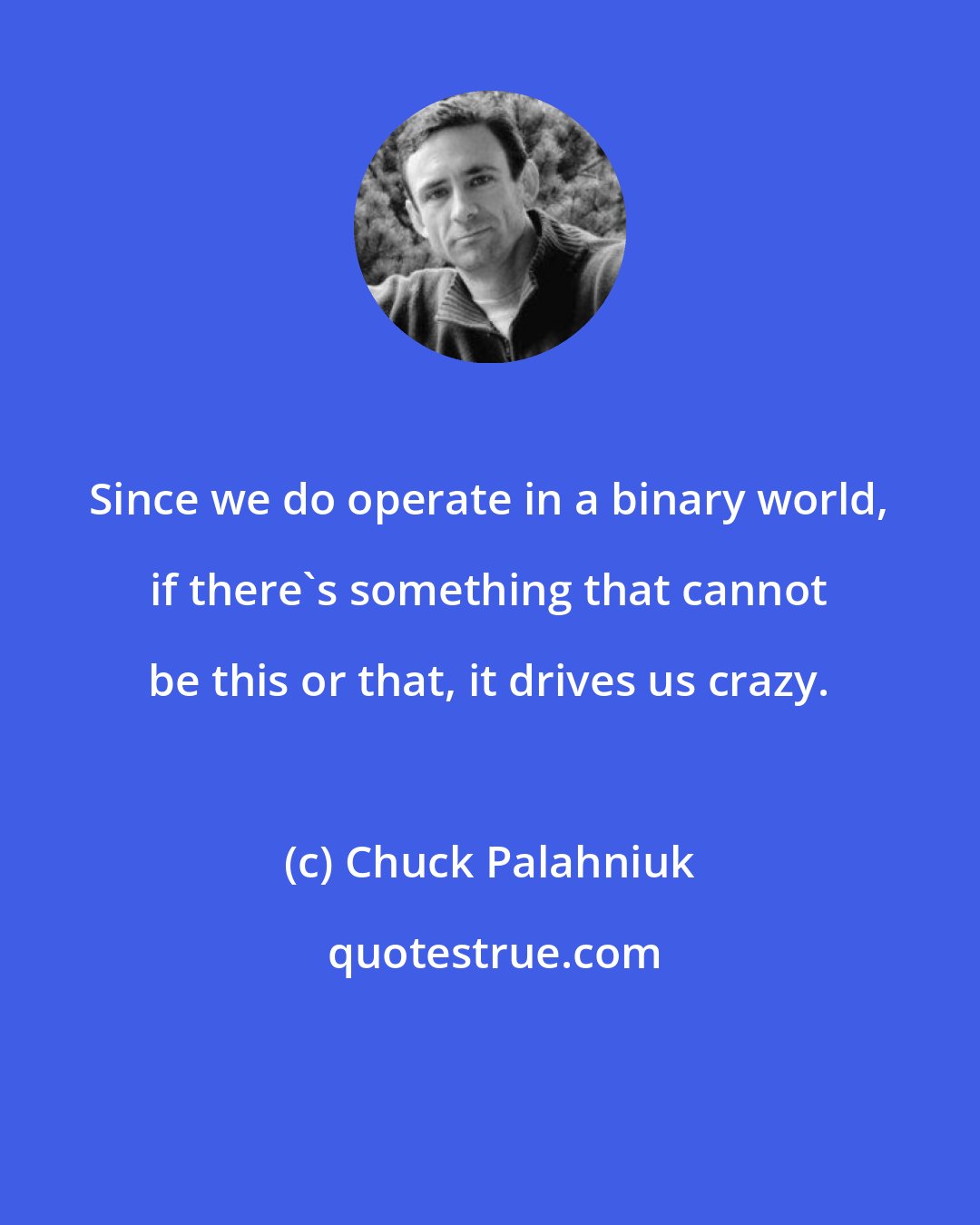 Chuck Palahniuk: Since we do operate in a binary world, if there's something that cannot be this or that, it drives us crazy.