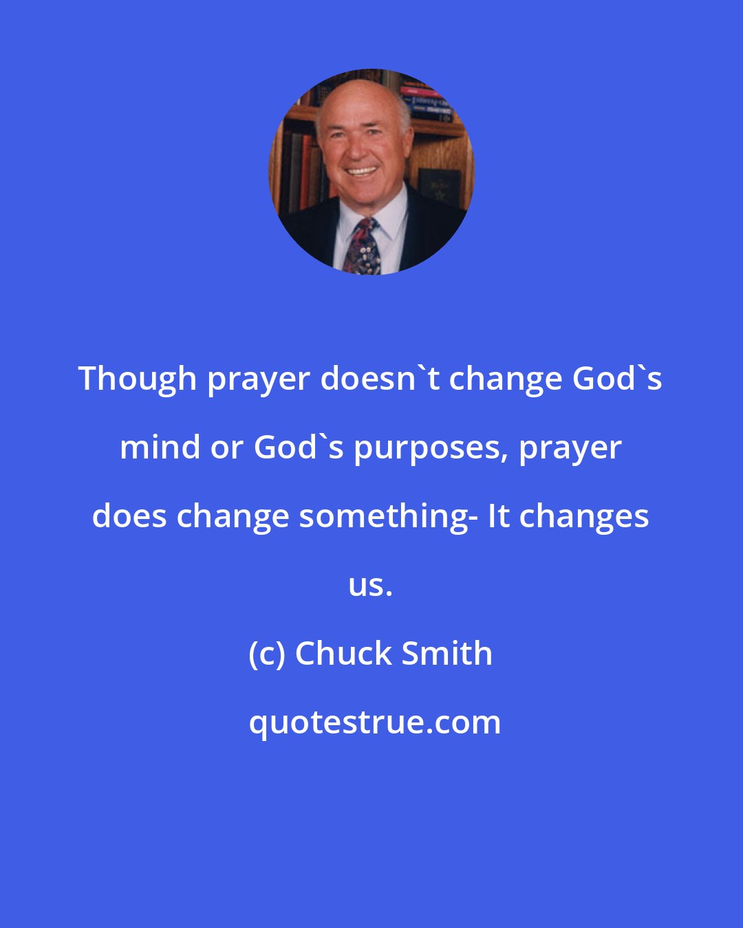 Chuck Smith: Though prayer doesn't change God's mind or God's purposes, prayer does change something- It changes us.