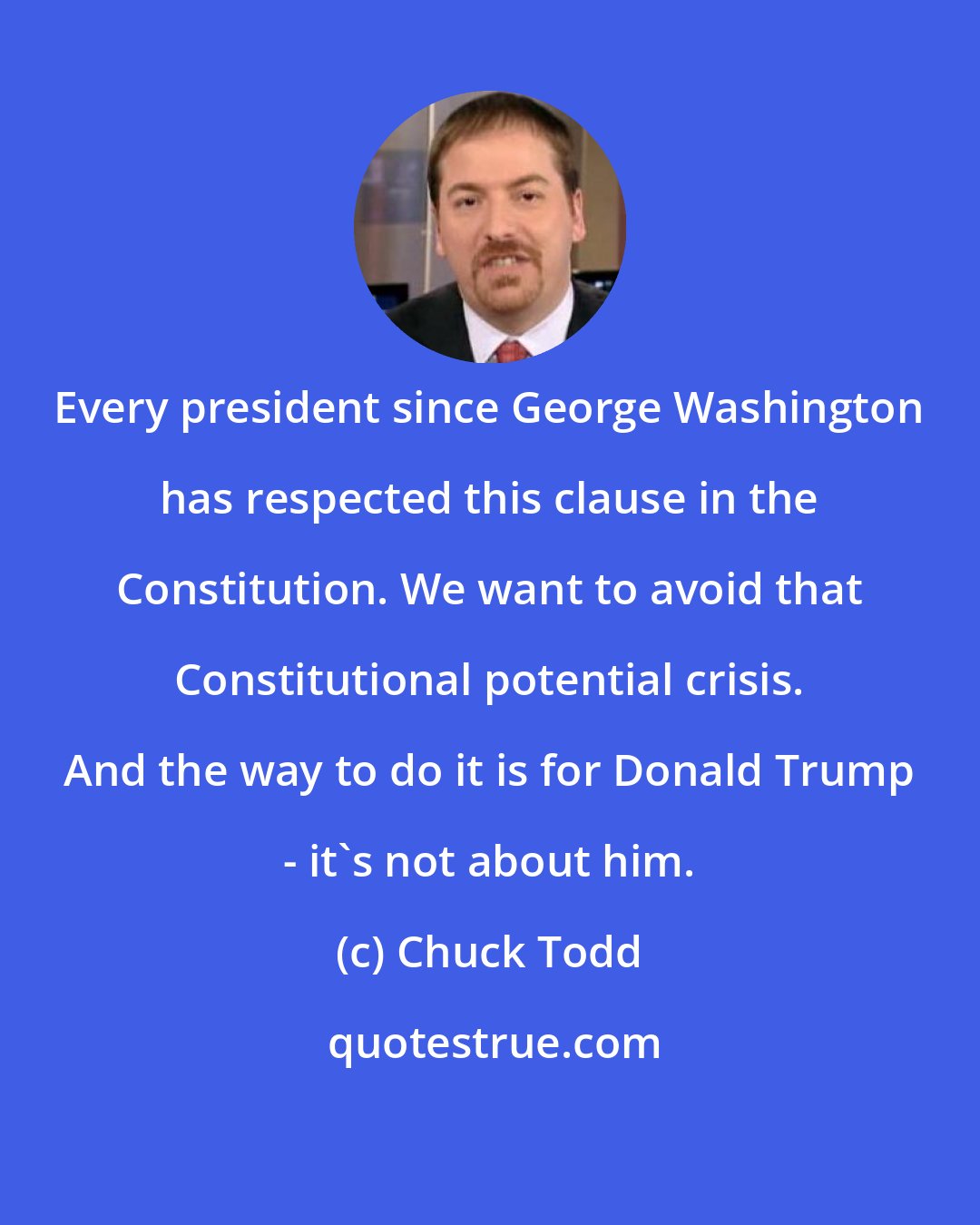Chuck Todd: Every president since George Washington has respected this clause in the Constitution. We want to avoid that Constitutional potential crisis. And the way to do it is for Donald Trump - it`s not about him.