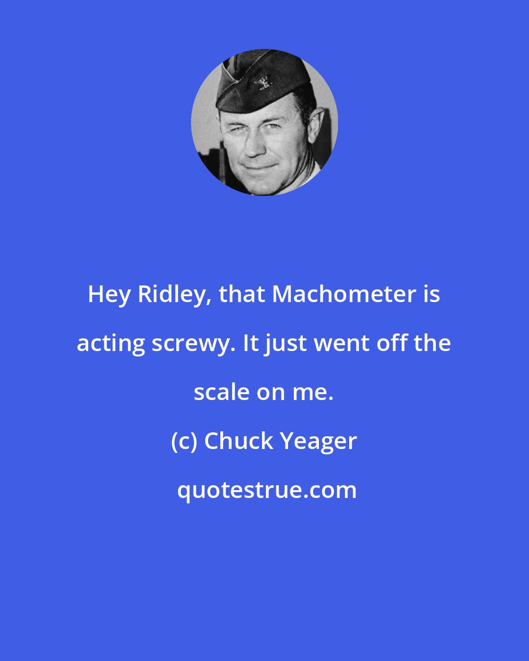 Chuck Yeager: Hey Ridley, that Machometer is acting screwy. It just went off the scale on me.