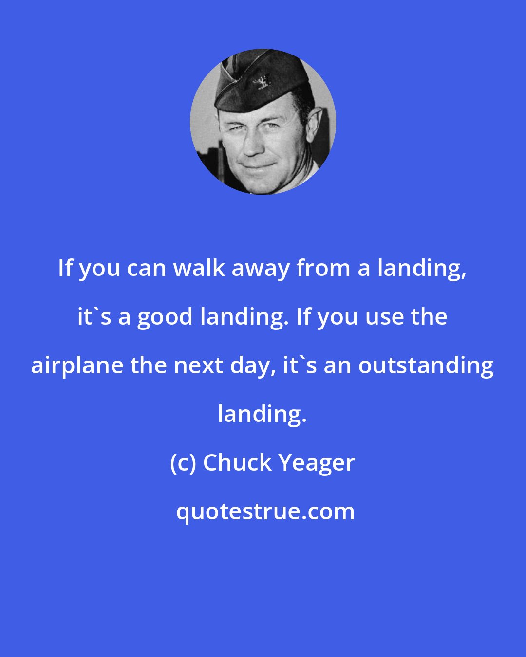 Chuck Yeager: If you can walk away from a landing, it's a good landing. If you use the airplane the next day, it's an outstanding landing.