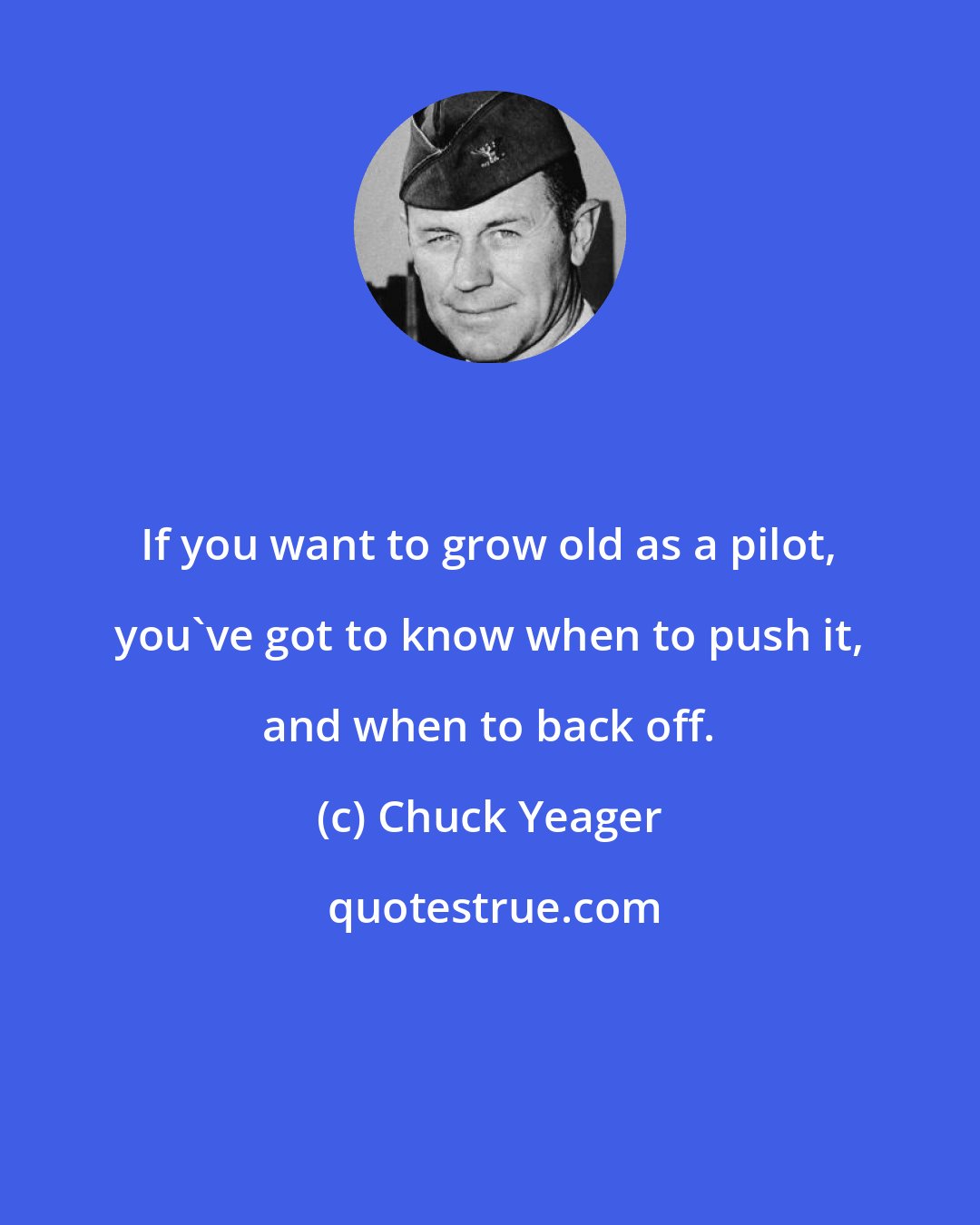 Chuck Yeager: If you want to grow old as a pilot, you've got to know when to push it, and when to back off.