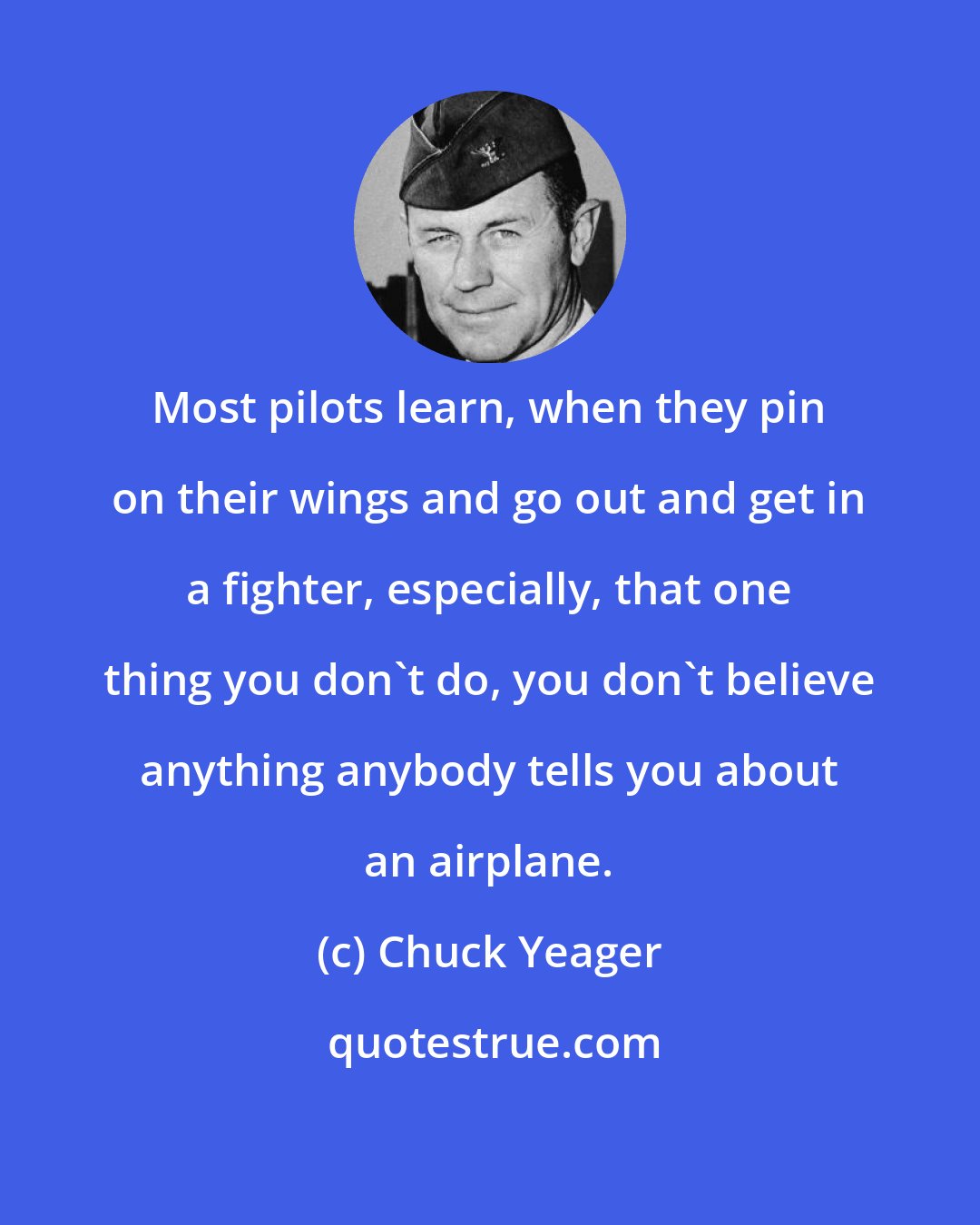 Chuck Yeager: Most pilots learn, when they pin on their wings and go out and get in a fighter, especially, that one thing you don't do, you don't believe anything anybody tells you about an airplane.