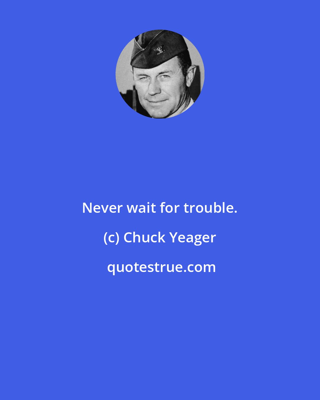 Chuck Yeager: Never wait for trouble.