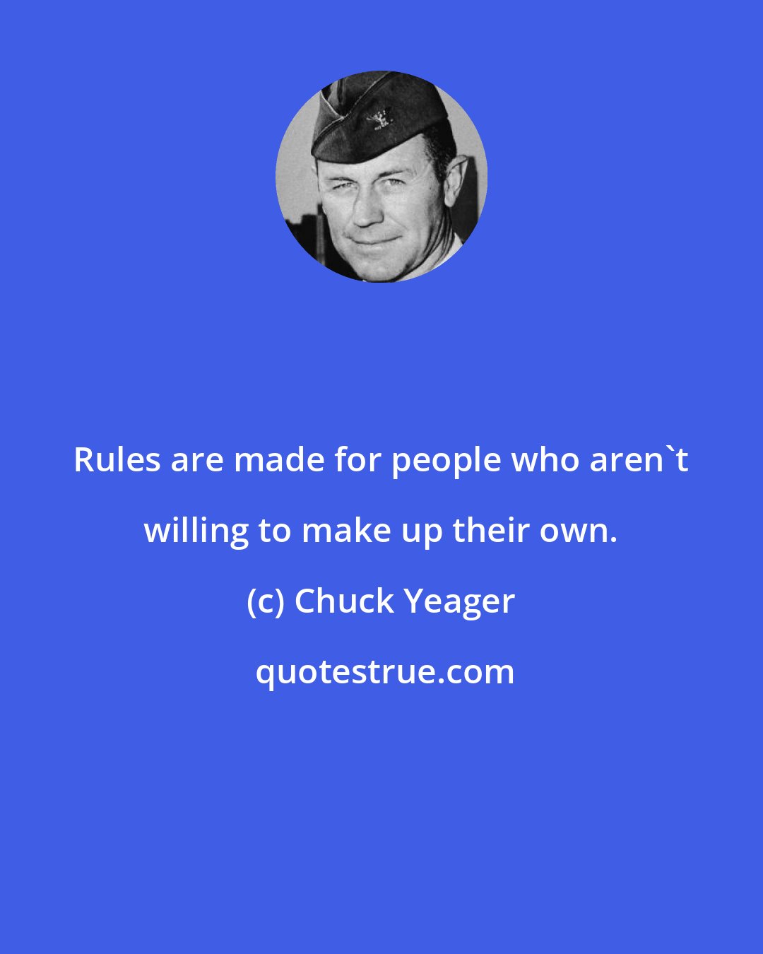 Chuck Yeager: Rules are made for people who aren't willing to make up their own.