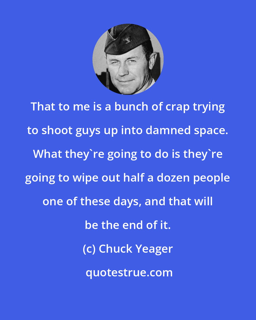 Chuck Yeager: That to me is a bunch of crap trying to shoot guys up into damned space. What they're going to do is they're going to wipe out half a dozen people one of these days, and that will be the end of it.