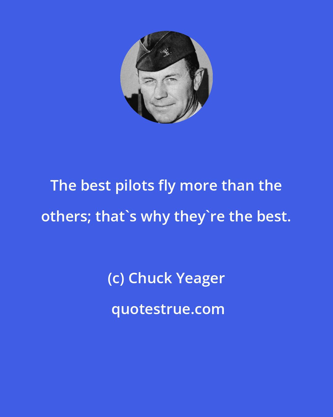 Chuck Yeager: The best pilots fly more than the others; that's why they're the best.