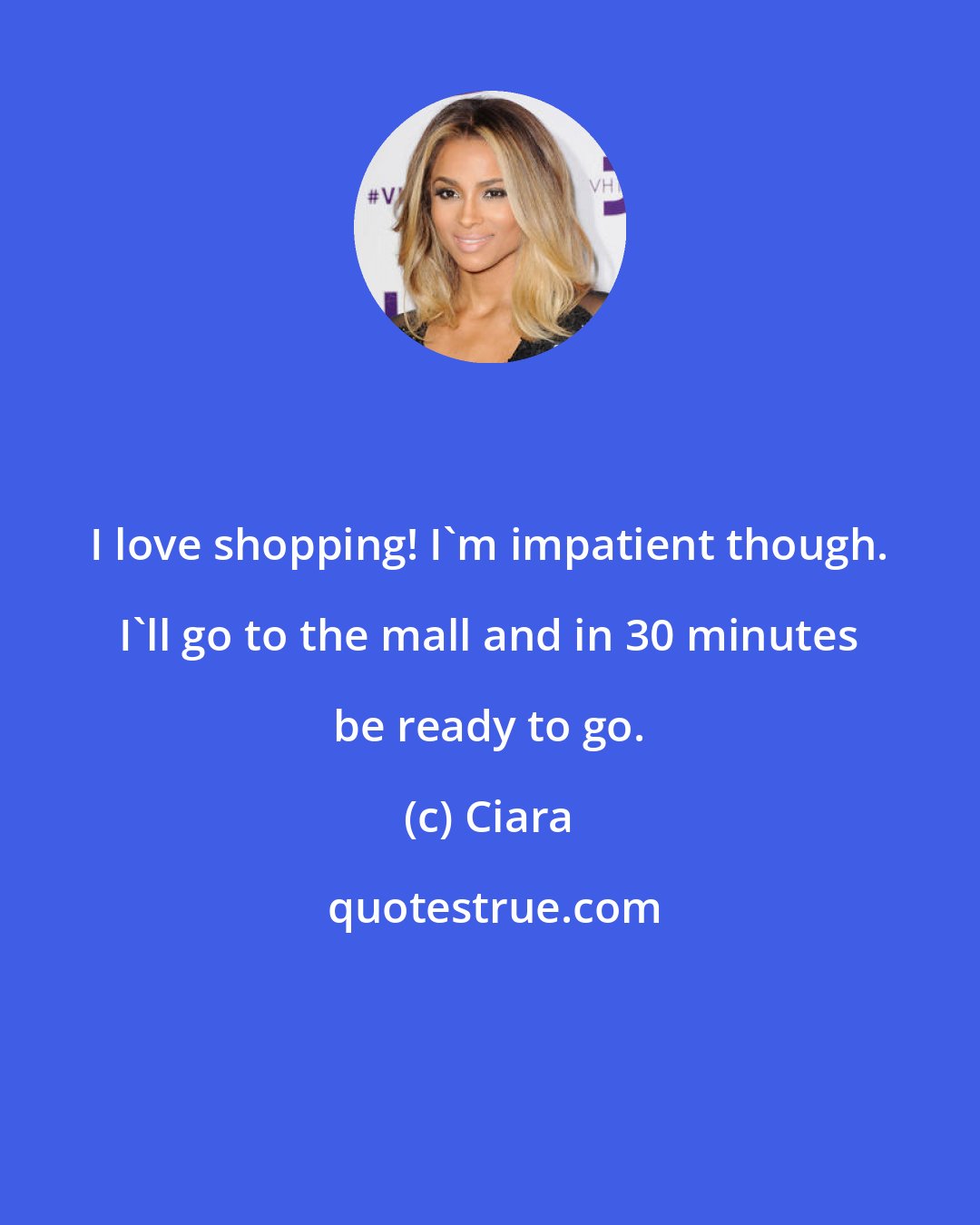 Ciara: I love shopping! I'm impatient though. I'll go to the mall and in 30 minutes be ready to go.