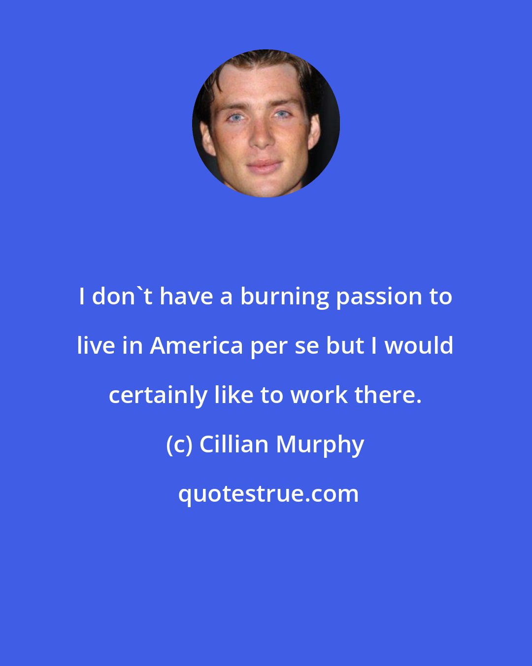 Cillian Murphy: I don't have a burning passion to live in America per se but I would certainly like to work there.