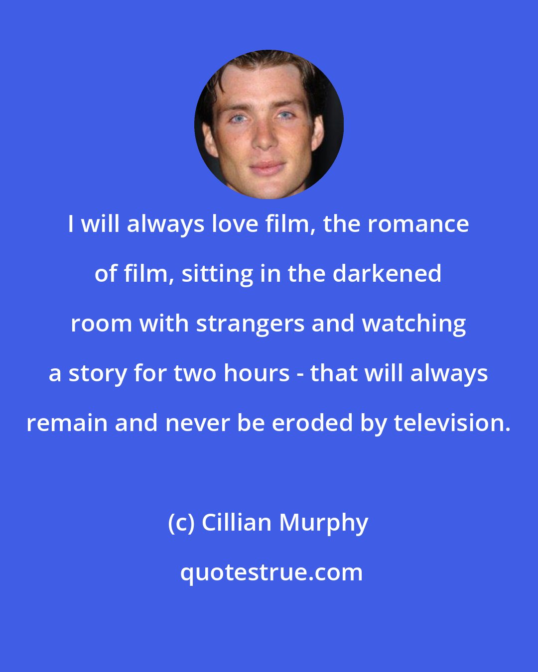 Cillian Murphy: I will always love film, the romance of film, sitting in the darkened room with strangers and watching a story for two hours - that will always remain and never be eroded by television.