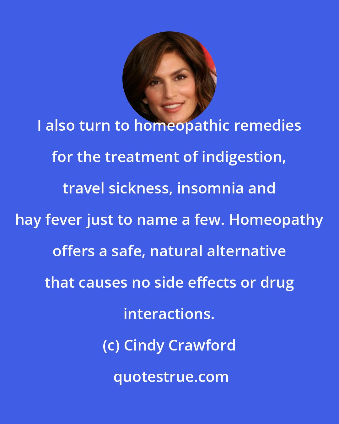 Cindy Crawford: I also turn to homeopathic remedies for the treatment of indigestion, travel sickness, insomnia and hay fever just to name a few. Homeopathy offers a safe, natural alternative that causes no side effects or drug interactions.