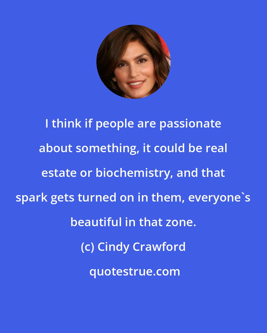 Cindy Crawford: I think if people are passionate about something, it could be real estate or biochemistry, and that spark gets turned on in them, everyone's beautiful in that zone.