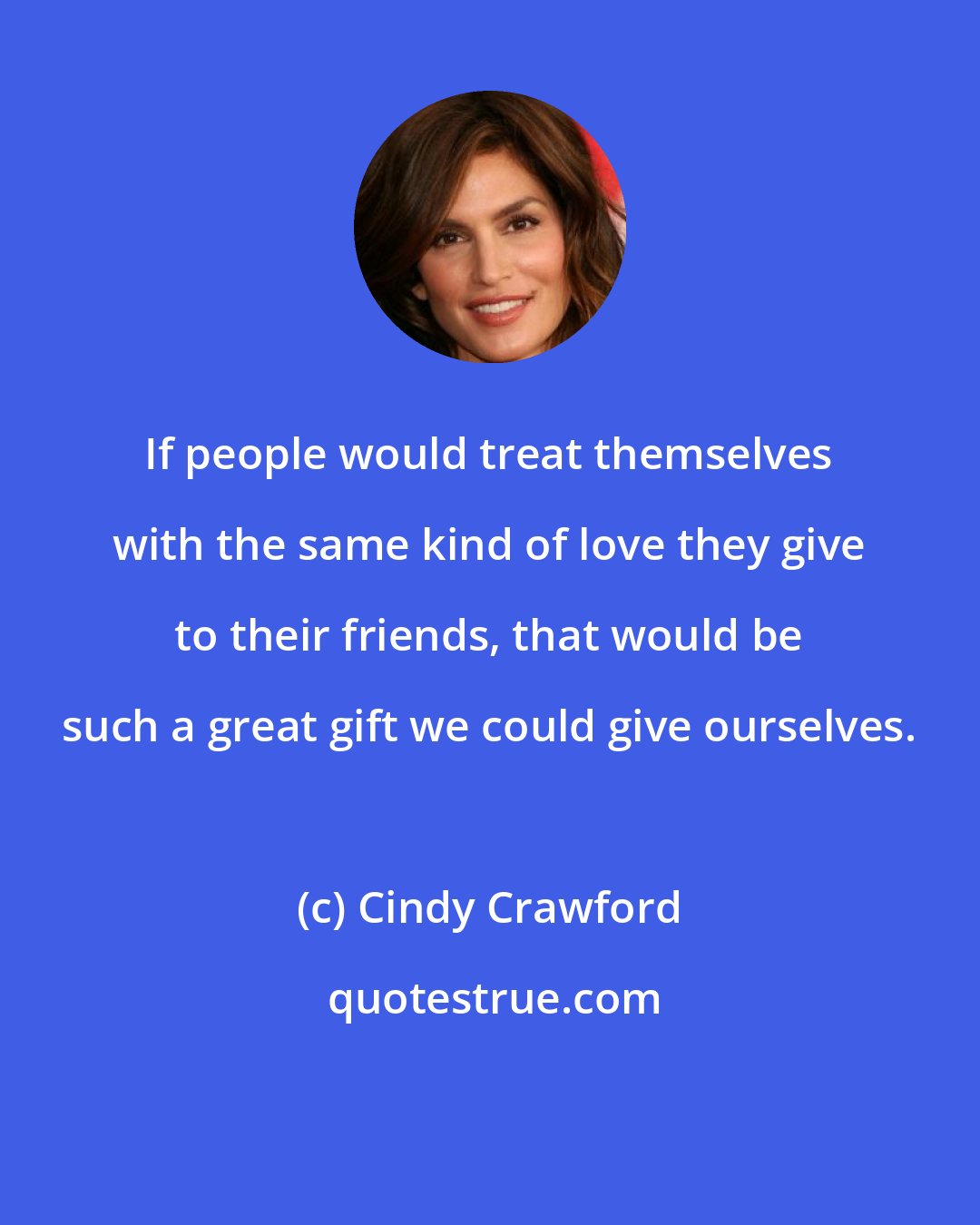 Cindy Crawford: If people would treat themselves with the same kind of love they give to their friends, that would be such a great gift we could give ourselves.
