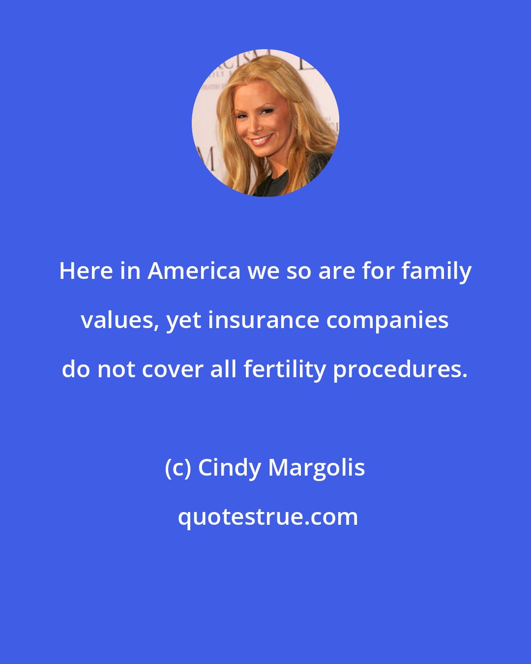 Cindy Margolis: Here in America we so are for family values, yet insurance companies do not cover all fertility procedures.