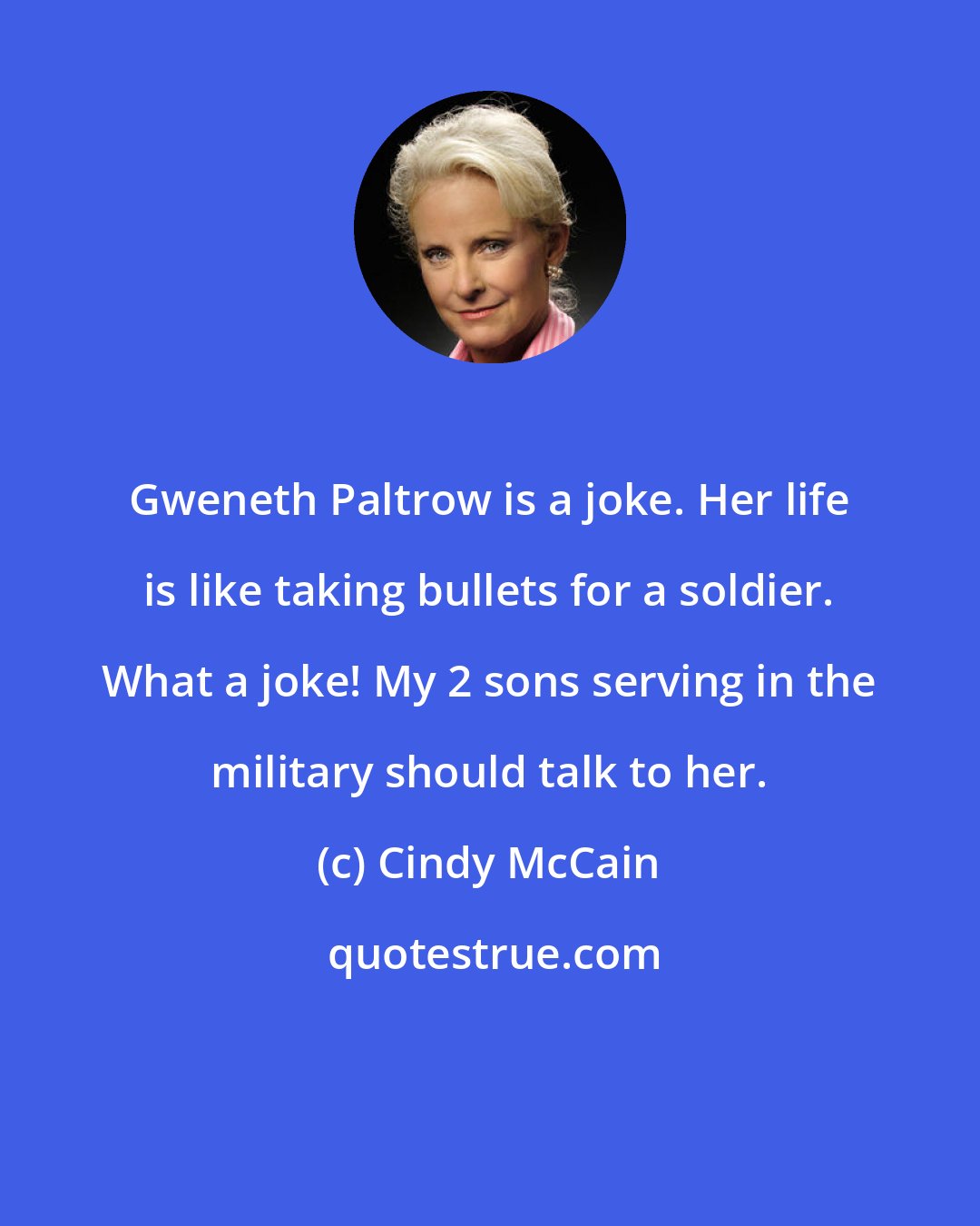 Cindy McCain: Gweneth Paltrow is a joke. Her life is like taking bullets for a soldier. What a joke! My 2 sons serving in the military should talk to her.