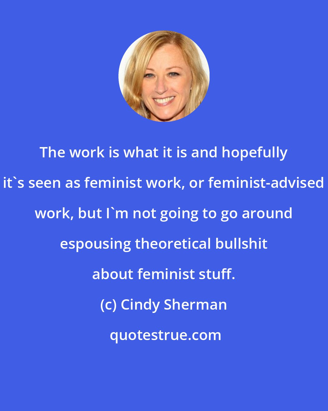 Cindy Sherman: The work is what it is and hopefully it's seen as feminist work, or feminist-advised work, but I'm not going to go around espousing theoretical bullshit about feminist stuff.