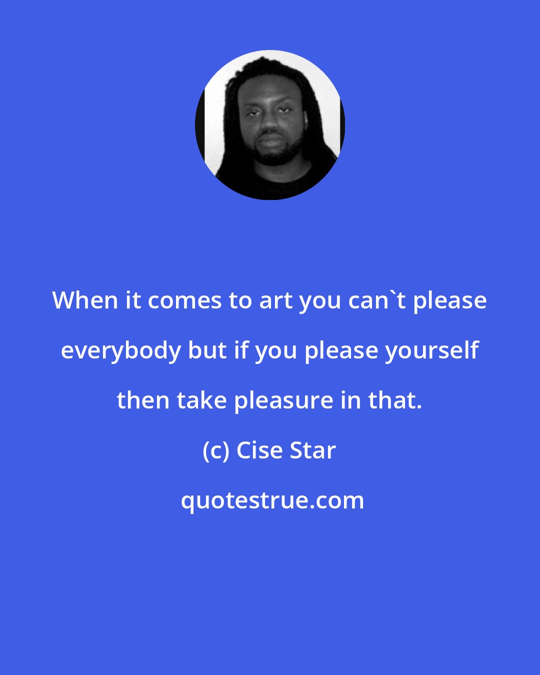 Cise Star: When it comes to art you can't please everybody but if you please yourself then take pleasure in that.