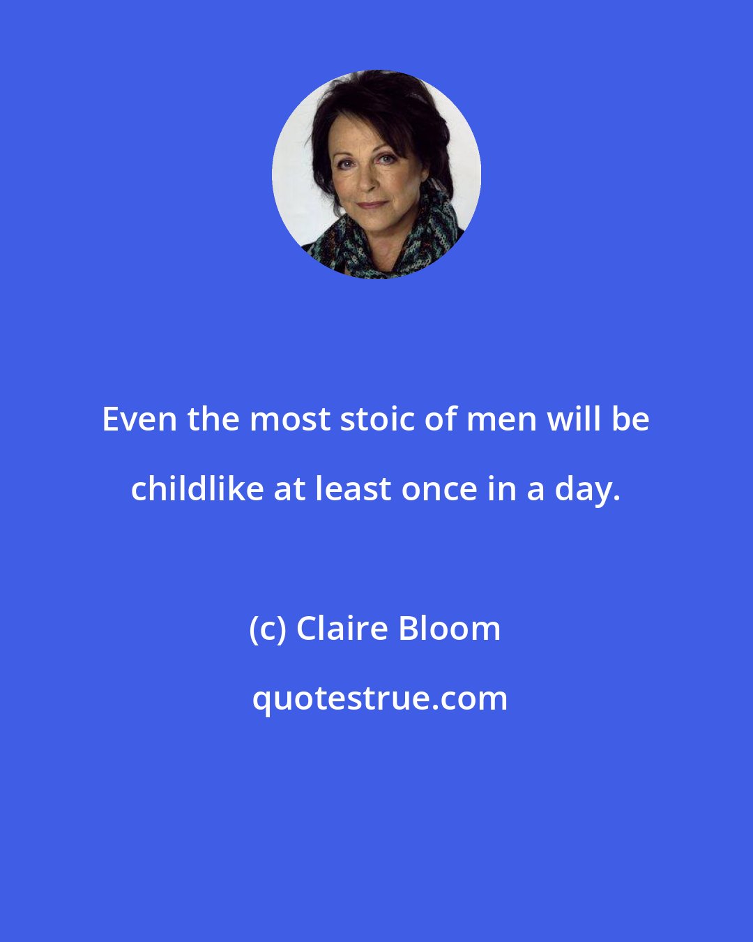 Claire Bloom: Even the most stoic of men will be childlike at least once in a day.