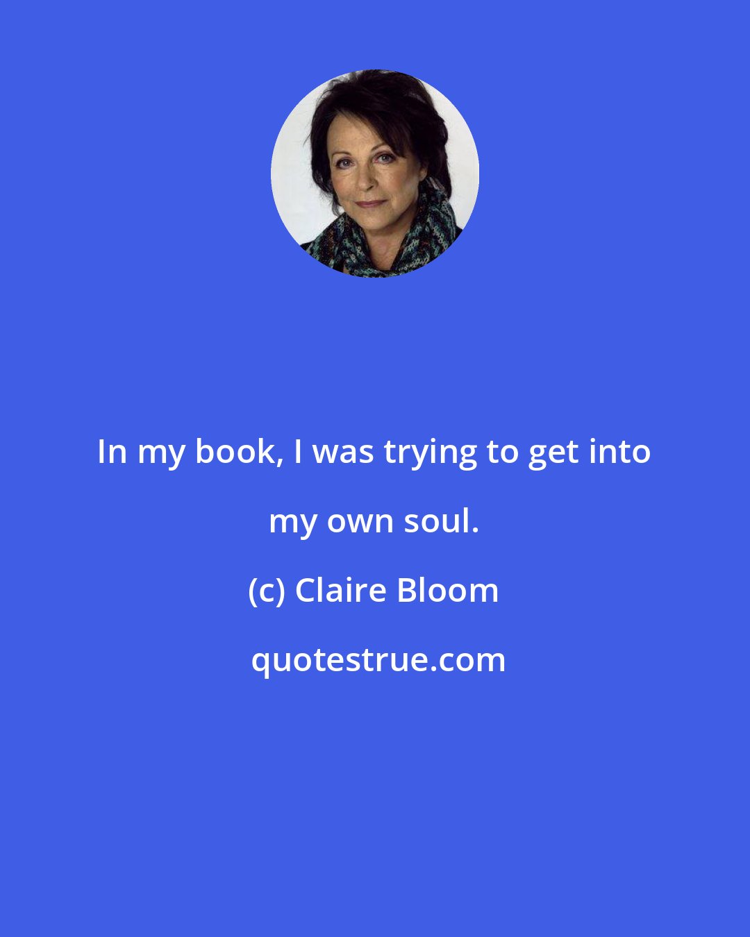 Claire Bloom: In my book, I was trying to get into my own soul.