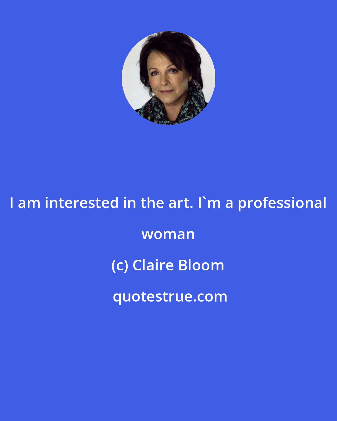 Claire Bloom: I am interested in the art. I'm a professional woman