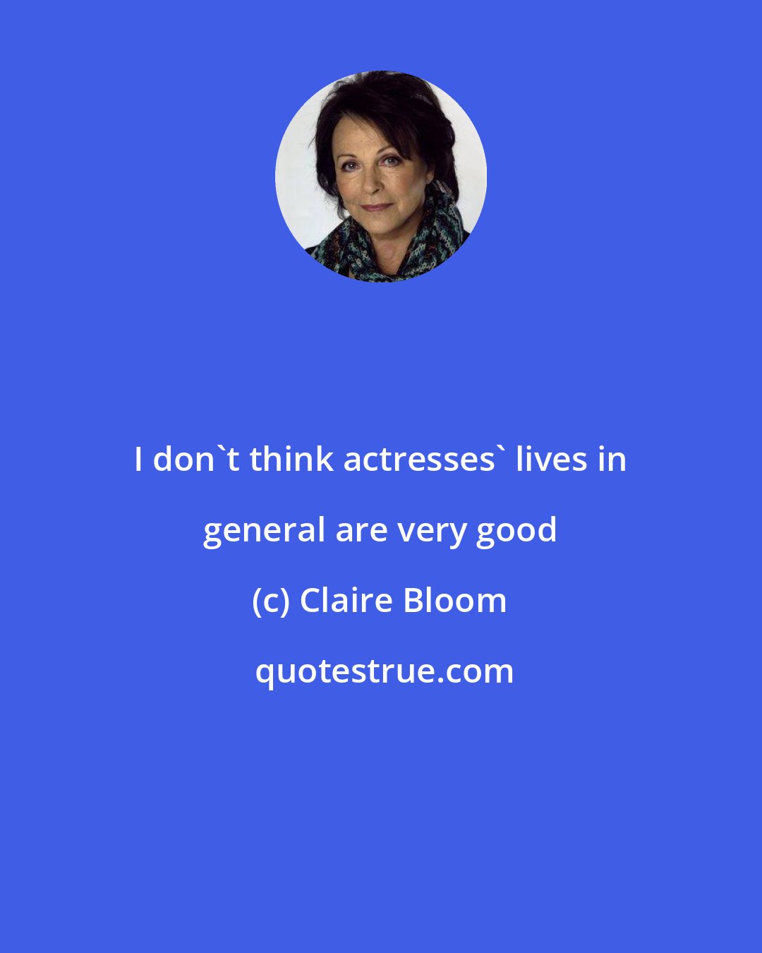 Claire Bloom: I don't think actresses' lives in general are very good
