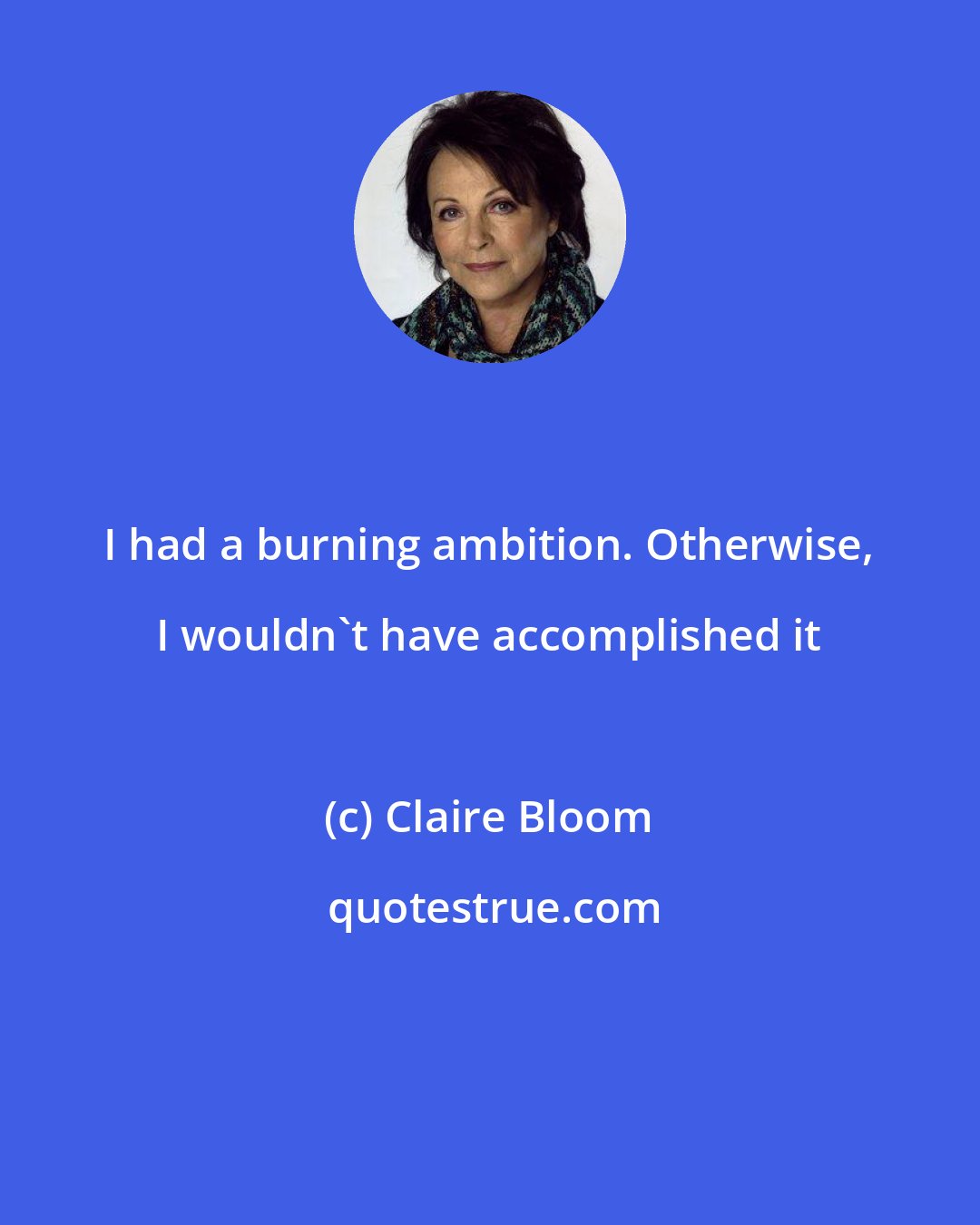 Claire Bloom: I had a burning ambition. Otherwise, I wouldn't have accomplished it