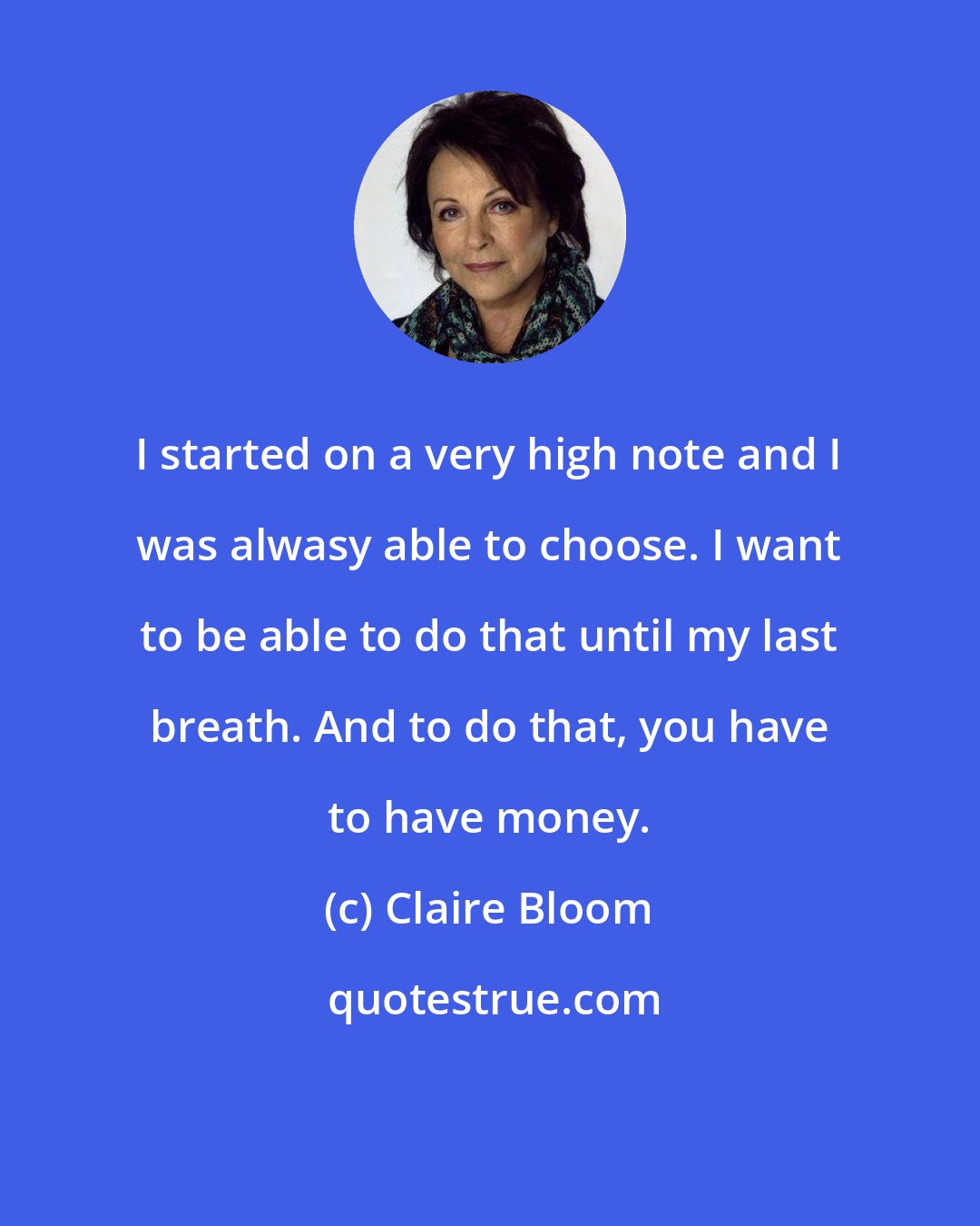 Claire Bloom: I started on a very high note and I was alwasy able to choose. I want to be able to do that until my last breath. And to do that, you have to have money.
