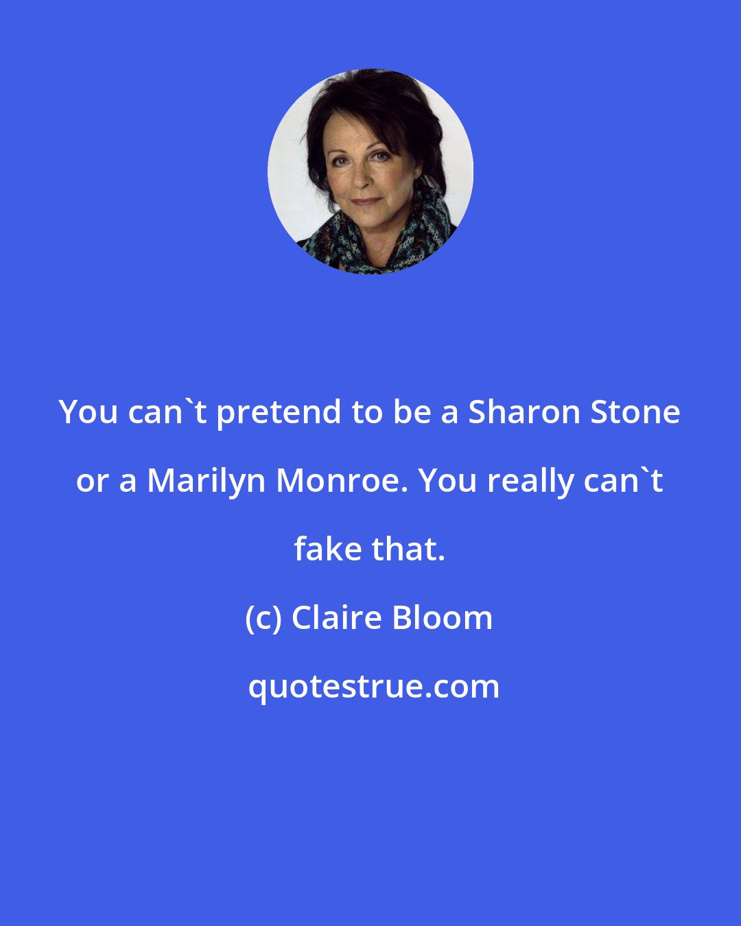 Claire Bloom: You can't pretend to be a Sharon Stone or a Marilyn Monroe. You really can't fake that.