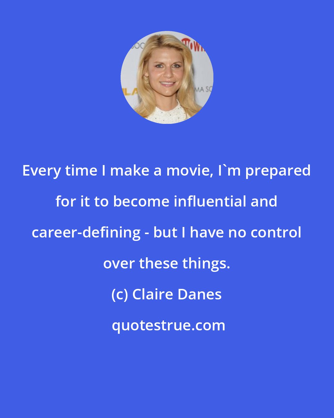 Claire Danes: Every time I make a movie, I'm prepared for it to become influential and career-defining - but I have no control over these things.