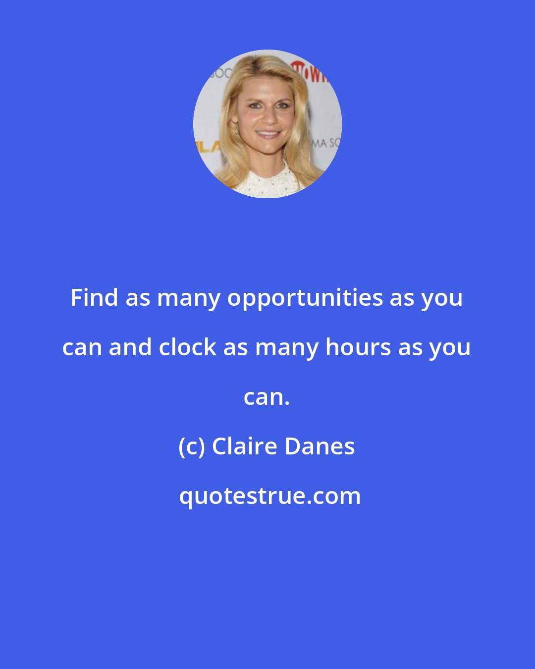 Claire Danes: Find as many opportunities as you can and clock as many hours as you can.