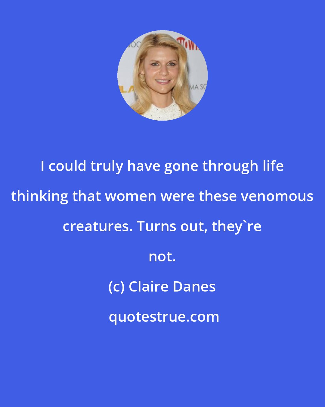 Claire Danes: I could truly have gone through life thinking that women were these venomous creatures. Turns out, they're not.