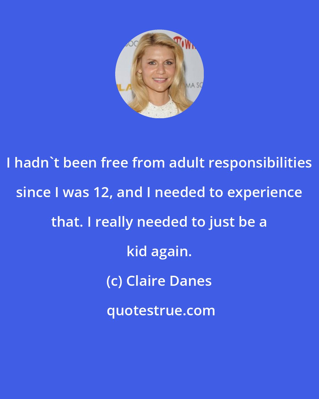 Claire Danes: I hadn't been free from adult responsibilities since I was 12, and I needed to experience that. I really needed to just be a kid again.