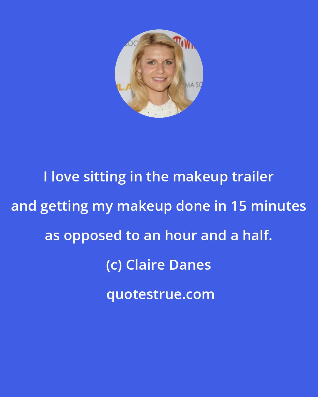 Claire Danes: I love sitting in the makeup trailer and getting my makeup done in 15 minutes as opposed to an hour and a half.