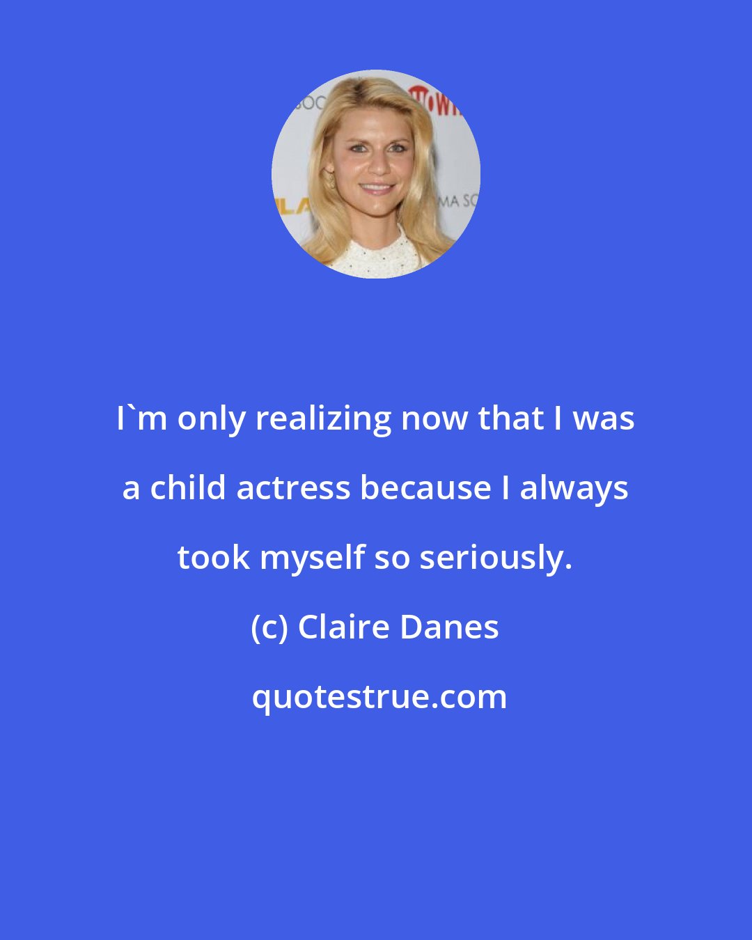 Claire Danes: I'm only realizing now that I was a child actress because I always took myself so seriously.