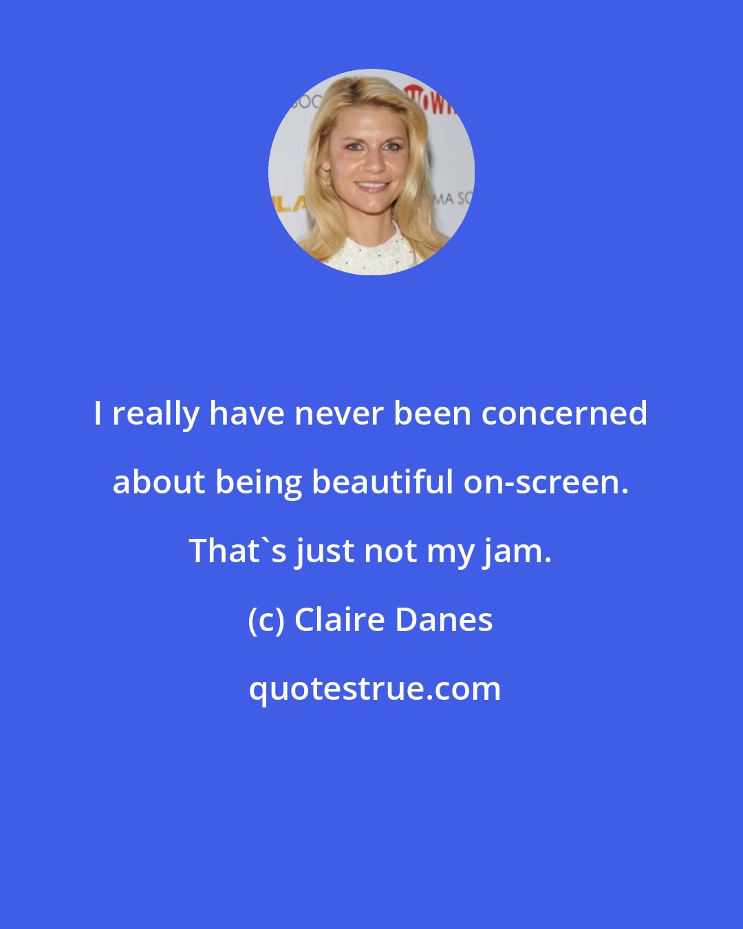 Claire Danes: I really have never been concerned about being beautiful on-screen. That's just not my jam.