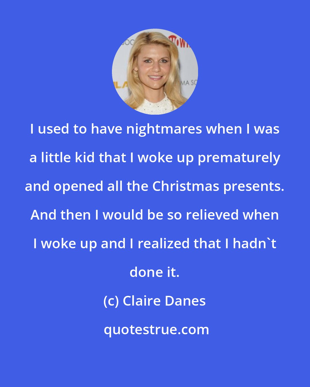 Claire Danes: I used to have nightmares when I was a little kid that I woke up prematurely and opened all the Christmas presents. And then I would be so relieved when I woke up and I realized that I hadn't done it.