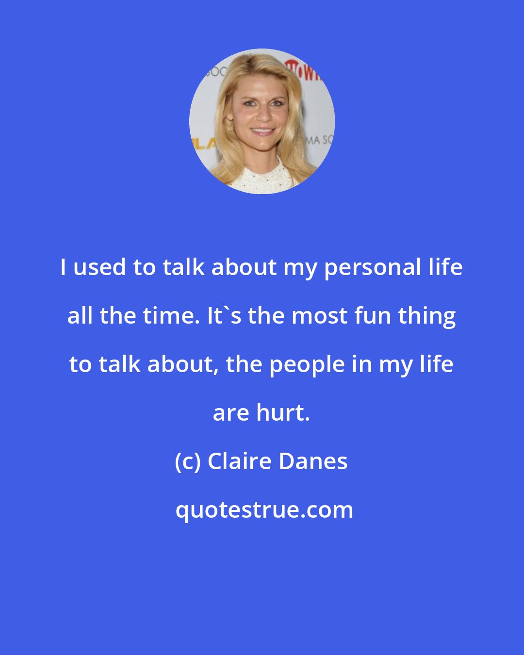 Claire Danes: I used to talk about my personal life all the time. It's the most fun thing to talk about, the people in my life are hurt.