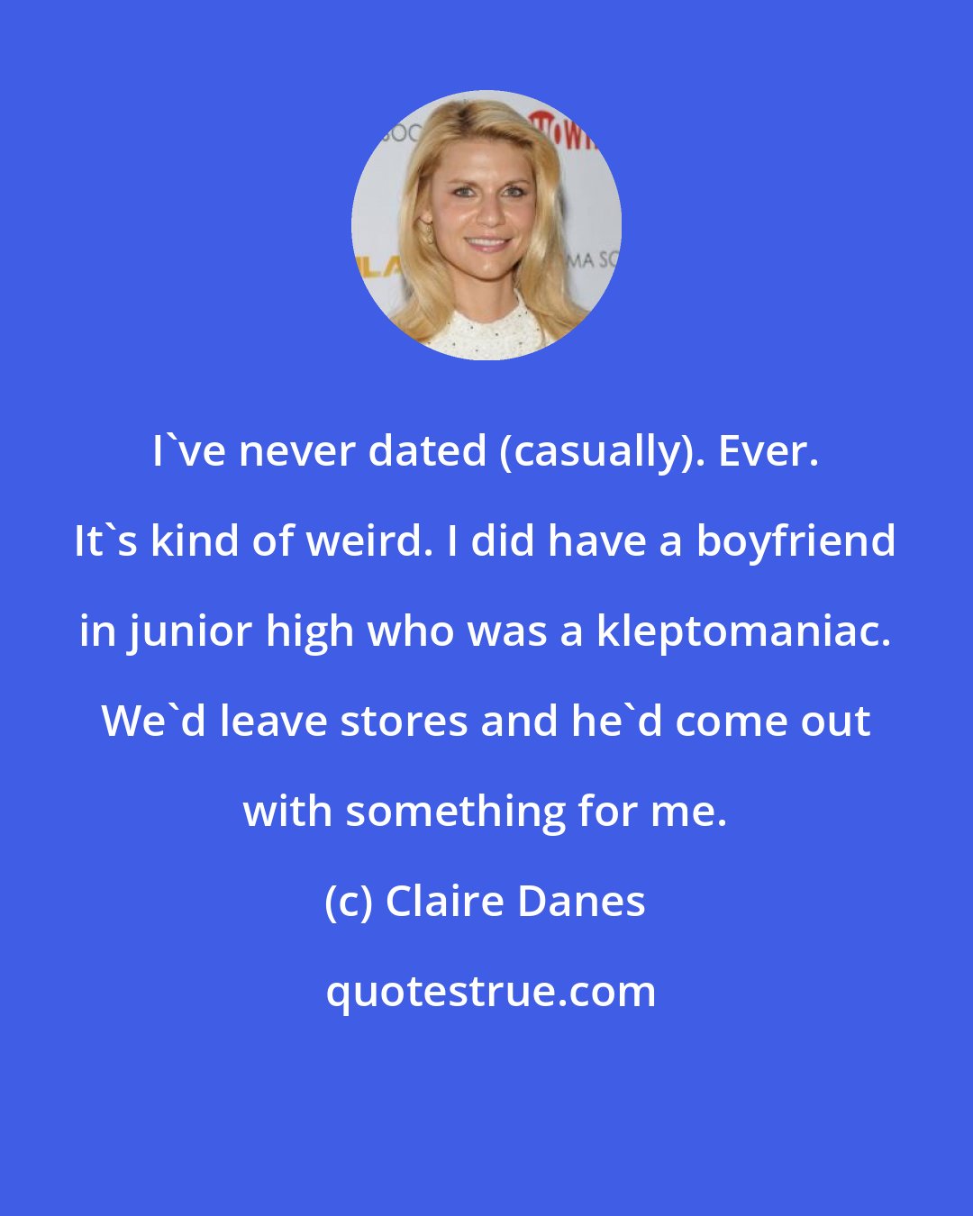 Claire Danes: I've never dated (casually). Ever. It's kind of weird. I did have a boyfriend in junior high who was a kleptomaniac. We'd leave stores and he'd come out with something for me.