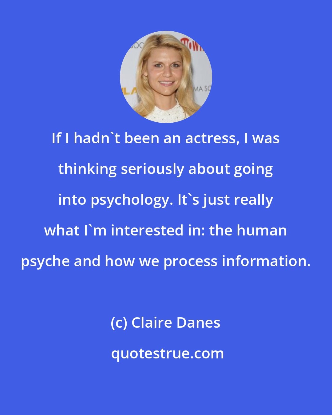 Claire Danes: If I hadn't been an actress, I was thinking seriously about going into psychology. It's just really what I'm interested in: the human psyche and how we process information.